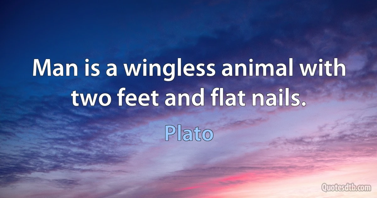 Man is a wingless animal with two feet and flat nails. (Plato)