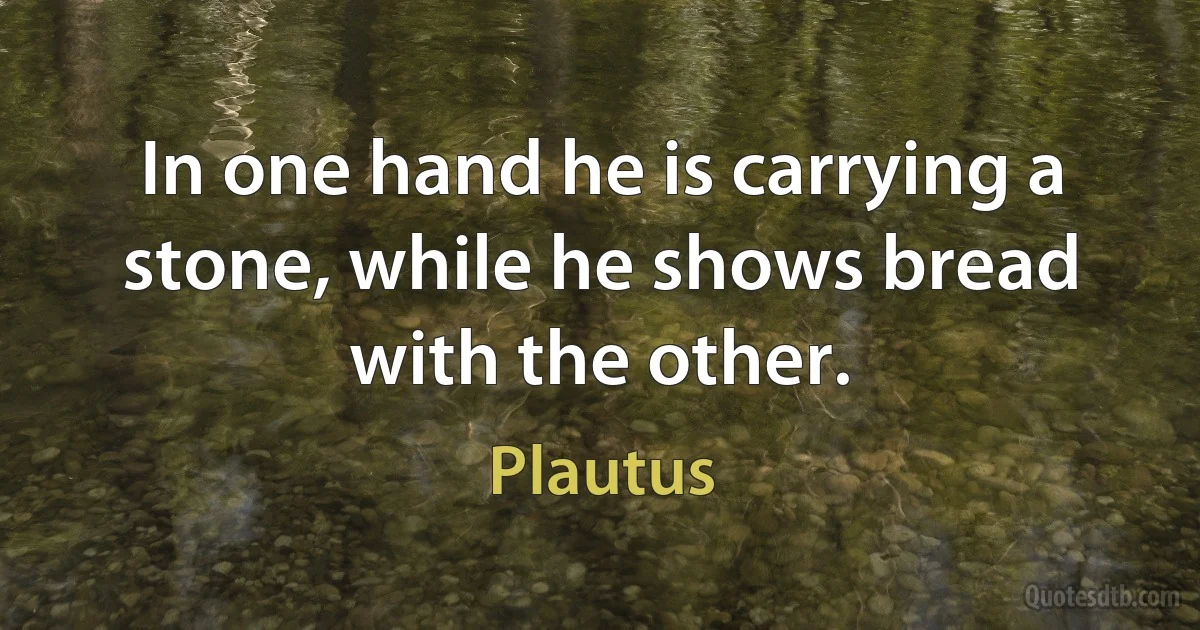 In one hand he is carrying a stone, while he shows bread with the other. (Plautus)