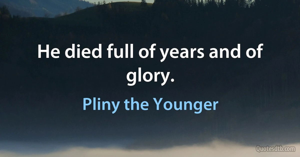 He died full of years and of glory. (Pliny the Younger)