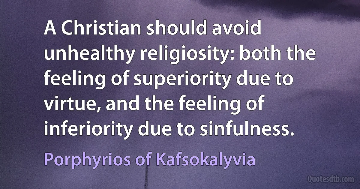 A Christian should avoid unhealthy religiosity: both the feeling of superiority due to virtue, and the feeling of inferiority due to sinfulness. (Porphyrios of Kafsokalyvia)