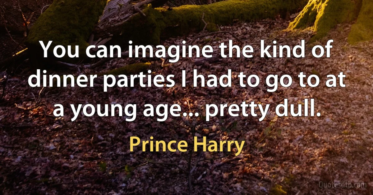 You can imagine the kind of dinner parties I had to go to at a young age... pretty dull. (Prince Harry)