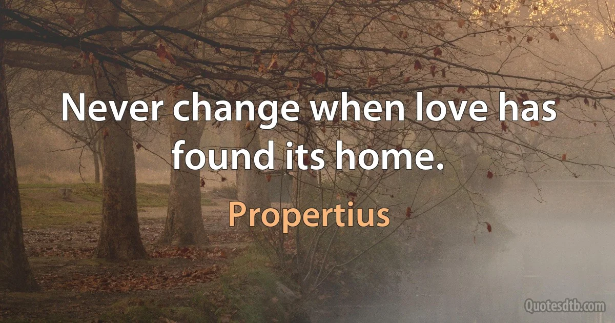 Never change when love has found its home. (Propertius)