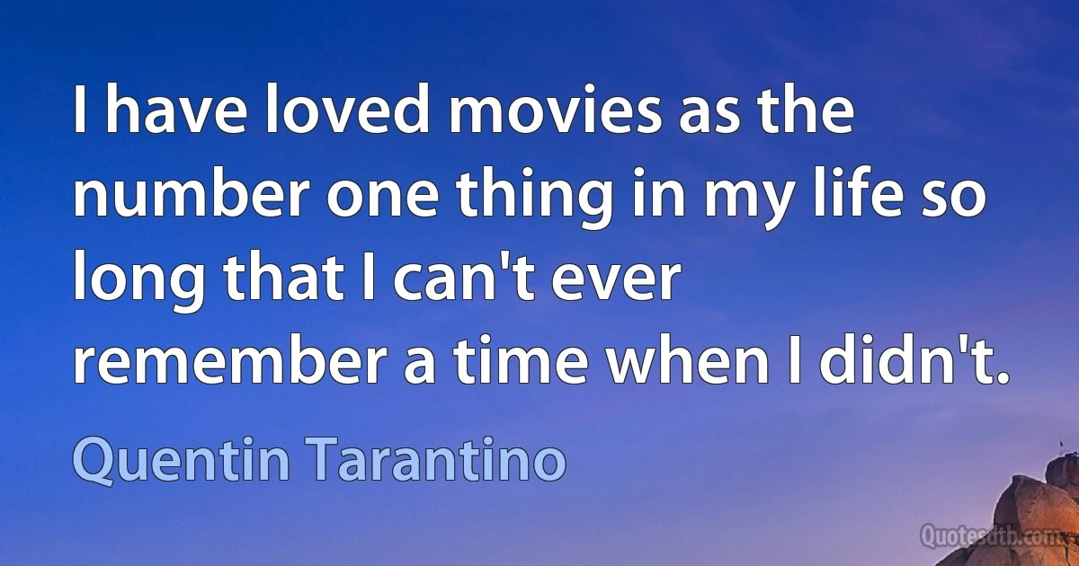 I have loved movies as the number one thing in my life so long that I can't ever remember a time when I didn't. (Quentin Tarantino)