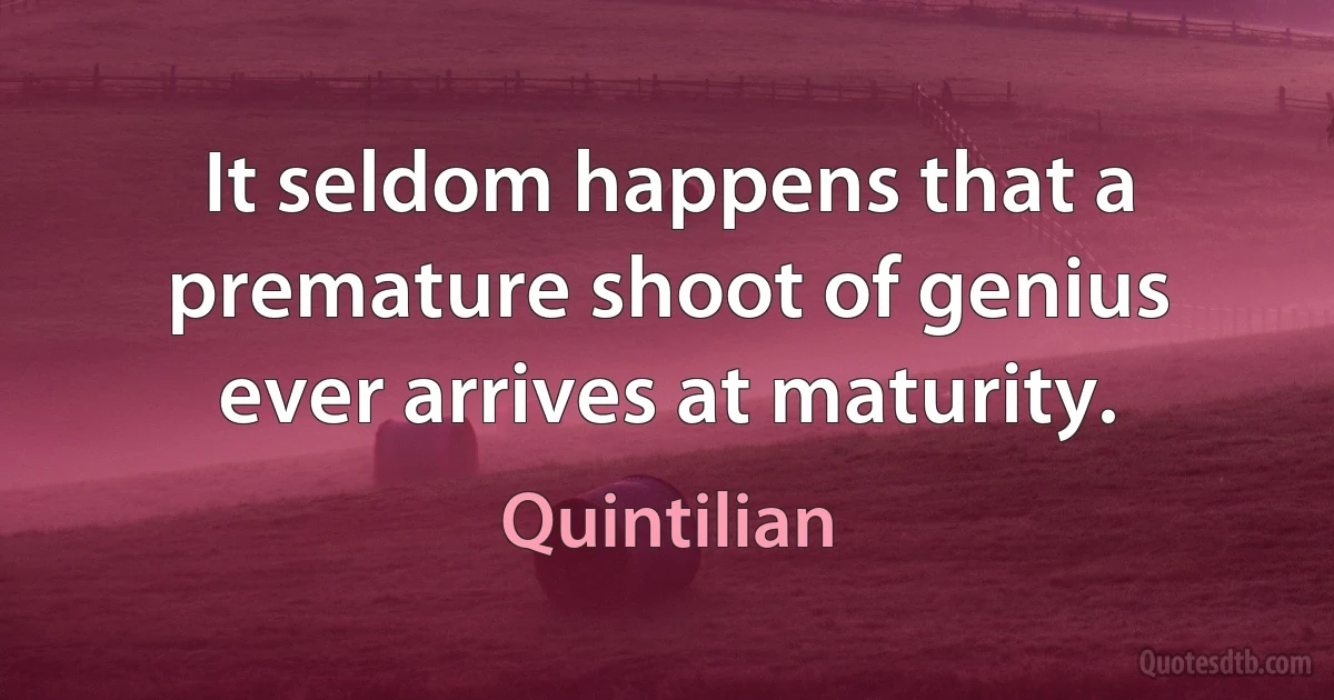 It seldom happens that a premature shoot of genius ever arrives at maturity. (Quintilian)