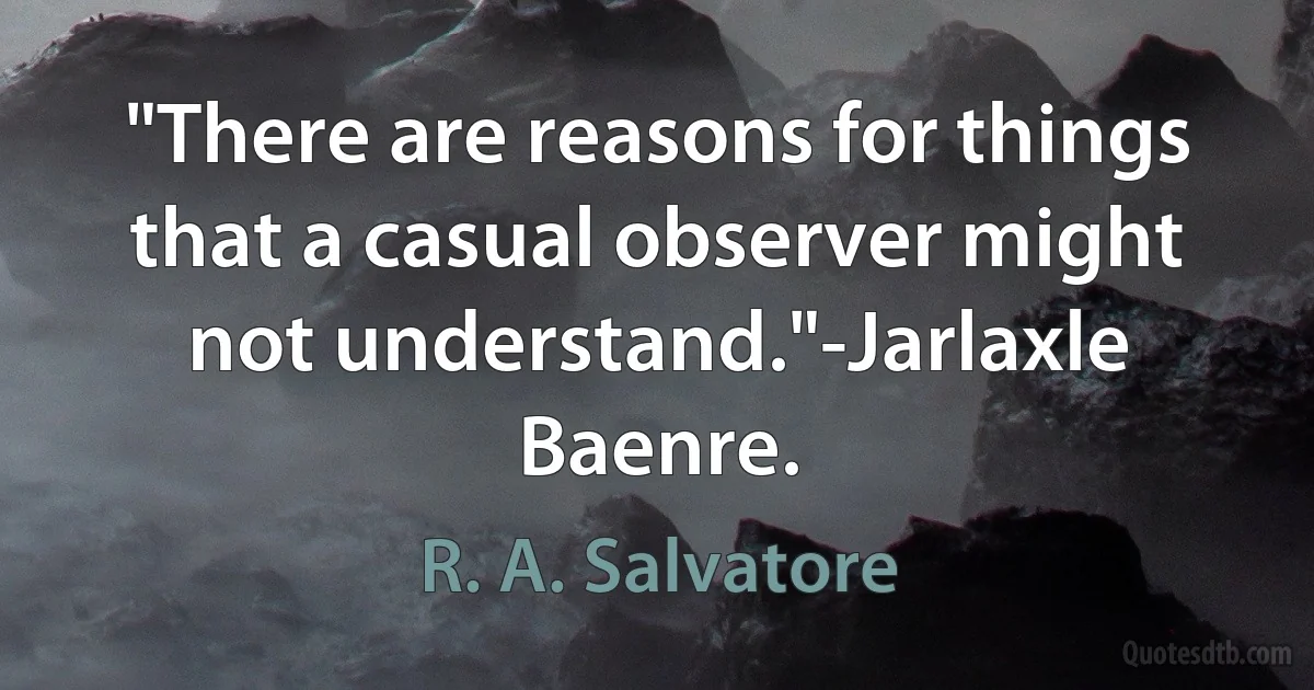 "There are reasons for things that a casual observer might not understand."-Jarlaxle Baenre. (R. A. Salvatore)