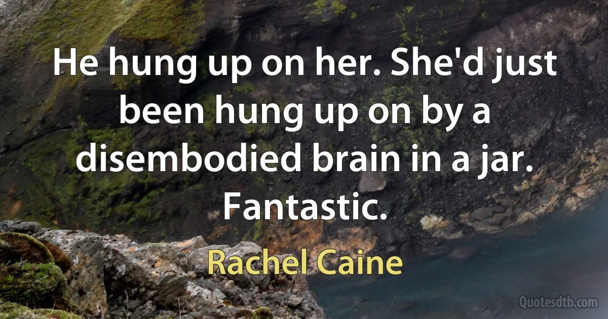 He hung up on her. She'd just been hung up on by a disembodied brain in a jar. Fantastic. (Rachel Caine)