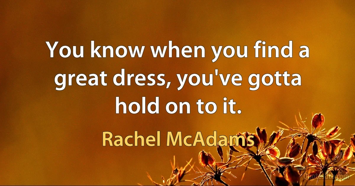 You know when you find a great dress, you've gotta hold on to it. (Rachel McAdams)