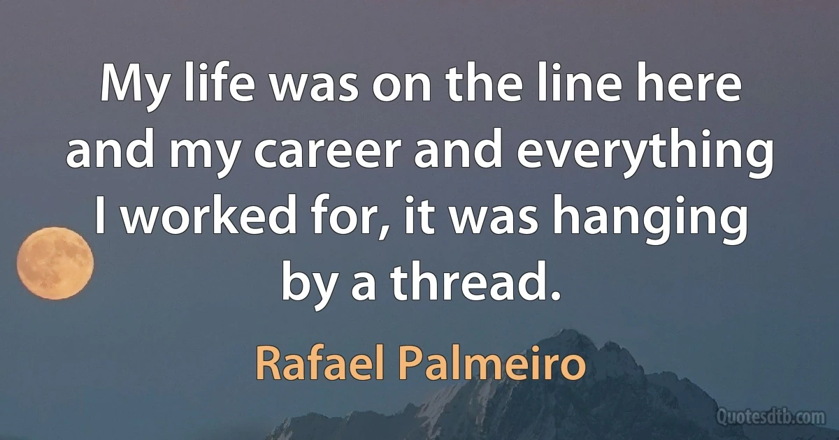 My life was on the line here and my career and everything I worked for, it was hanging by a thread. (Rafael Palmeiro)