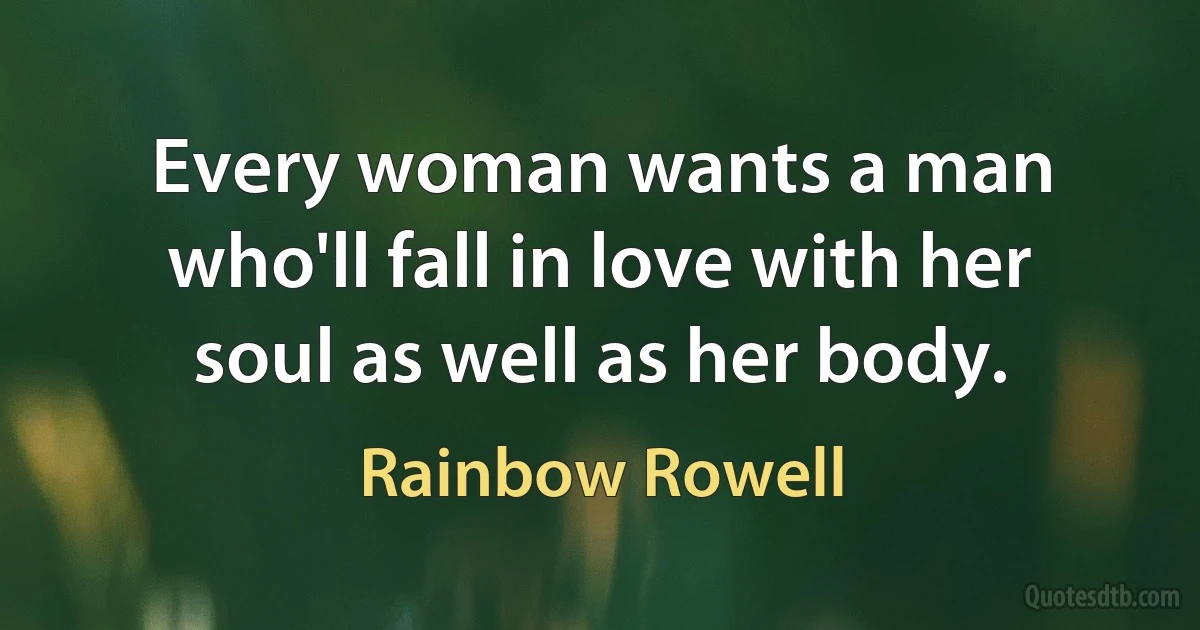 Every woman wants a man who'll fall in love with her soul as well as her body. (Rainbow Rowell)