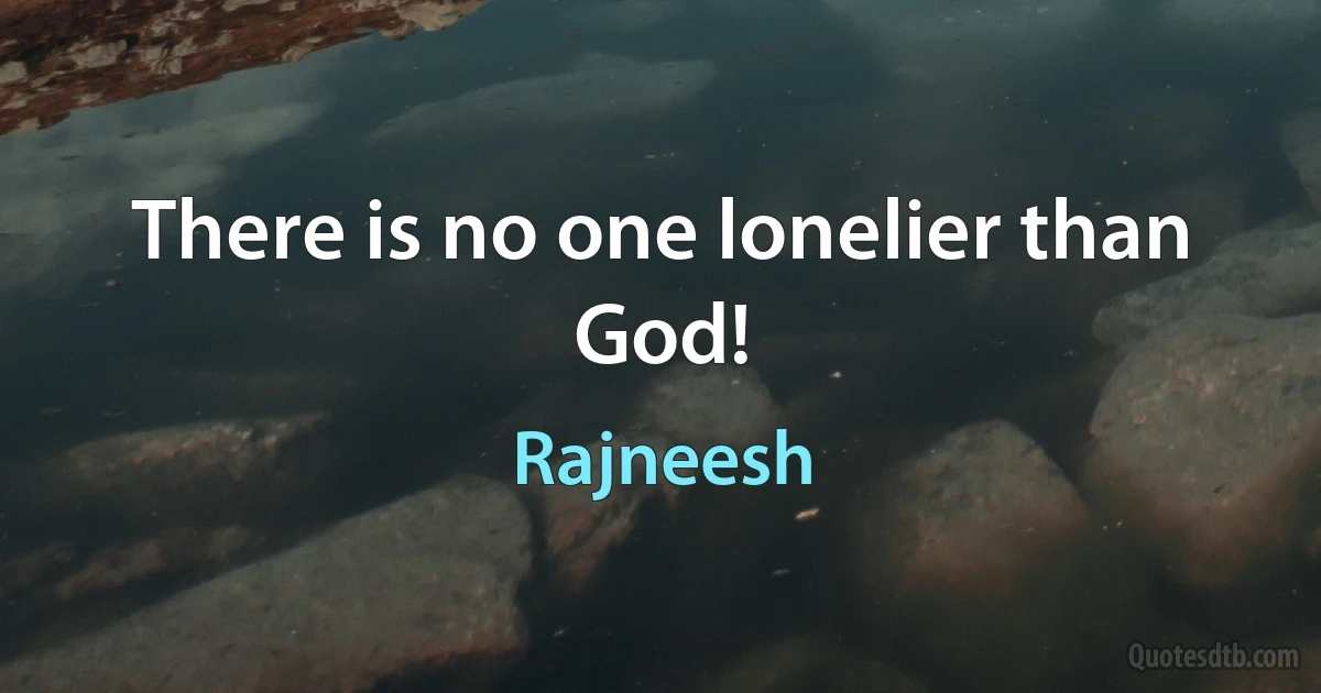 There is no one lonelier than God! (Rajneesh)