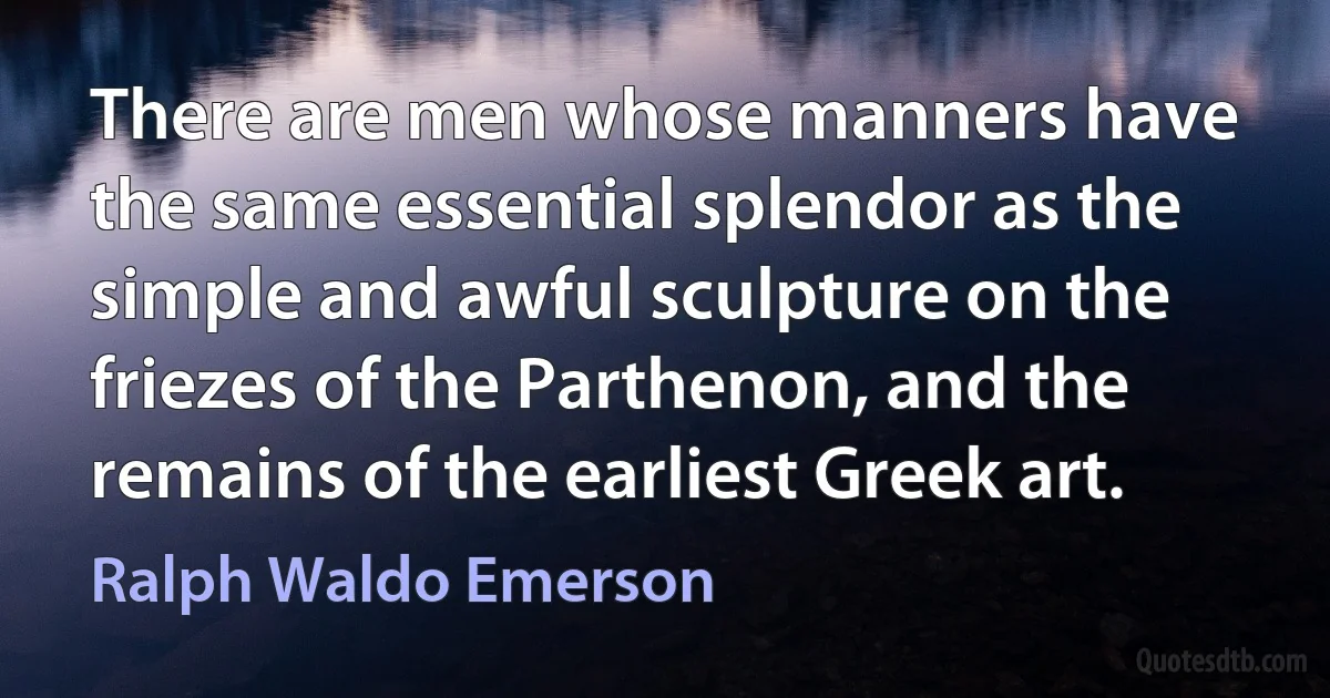 There are men whose manners have the same essential splendor as the simple and awful sculpture on the friezes of the Parthenon, and the remains of the earliest Greek art. (Ralph Waldo Emerson)