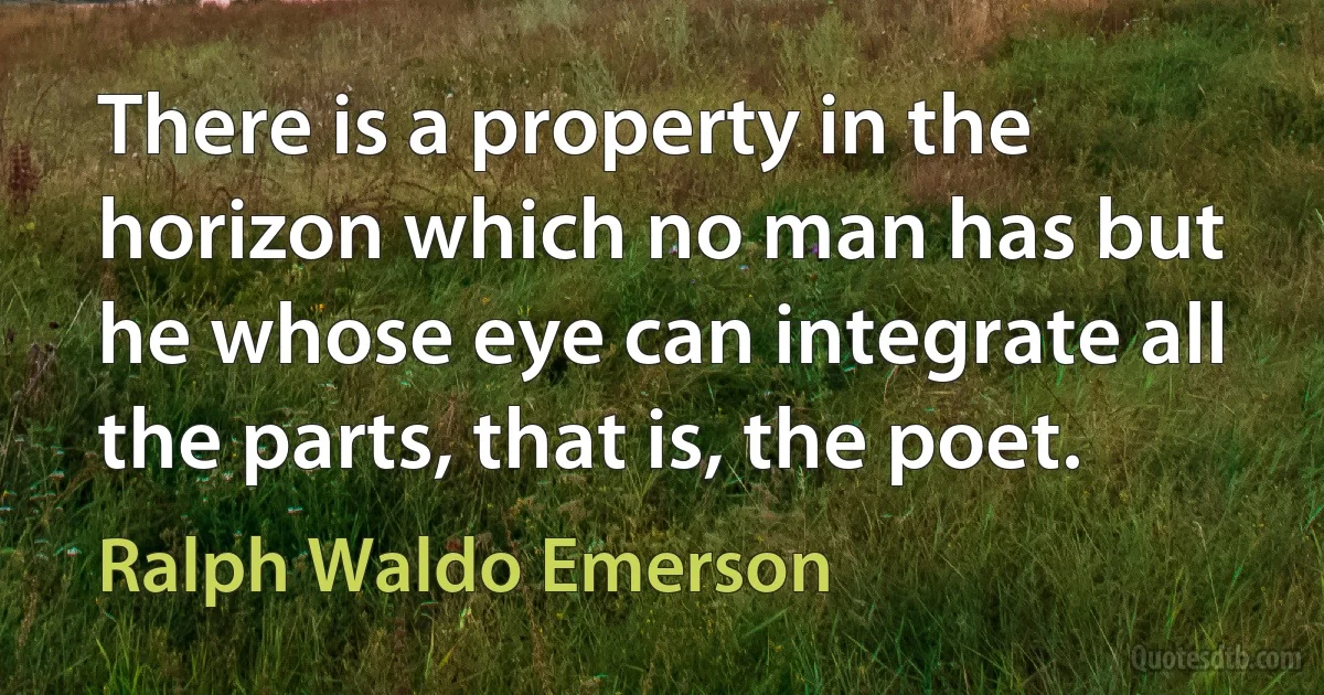 There is a property in the horizon which no man has but he whose eye can integrate all the parts, that is, the poet. (Ralph Waldo Emerson)