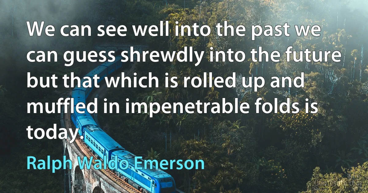 We can see well into the past we can guess shrewdly into the future but that which is rolled up and muffled in impenetrable folds is today. (Ralph Waldo Emerson)