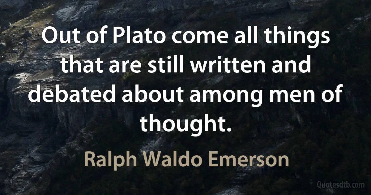 Out of Plato come all things that are still written and debated about among men of thought. (Ralph Waldo Emerson)