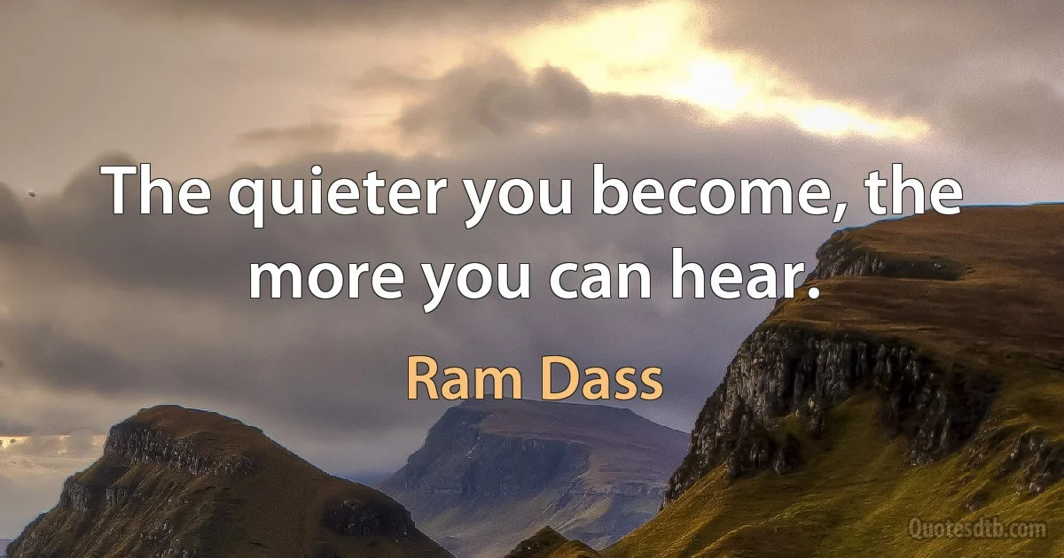 The quieter you become, the more you can hear. (Ram Dass)