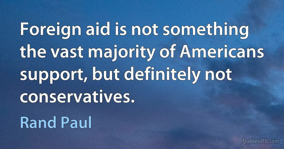 Foreign aid is not something the vast majority of Americans support, but definitely not conservatives. (Rand Paul)