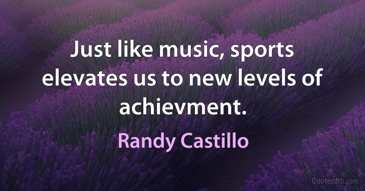 Just like music, sports elevates us to new levels of achievment. (Randy Castillo)