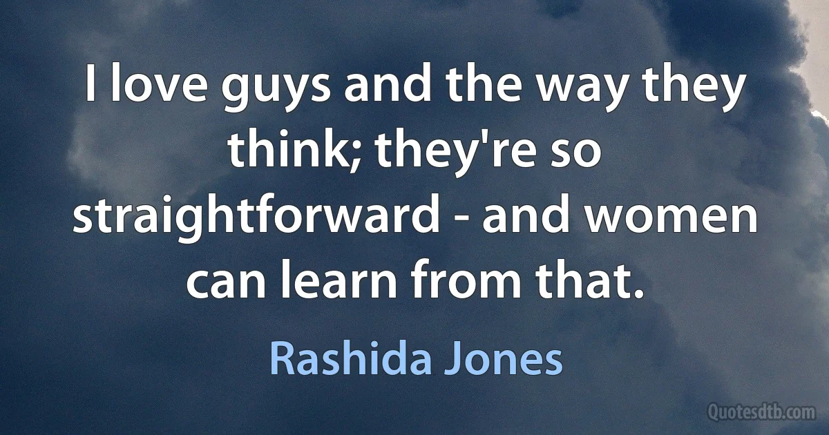 I love guys and the way they think; they're so straightforward - and women can learn from that. (Rashida Jones)