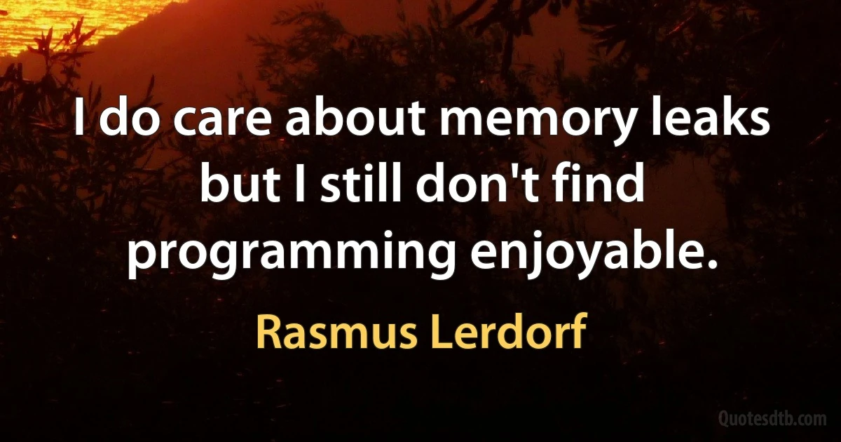 I do care about memory leaks but I still don't find programming enjoyable. (Rasmus Lerdorf)