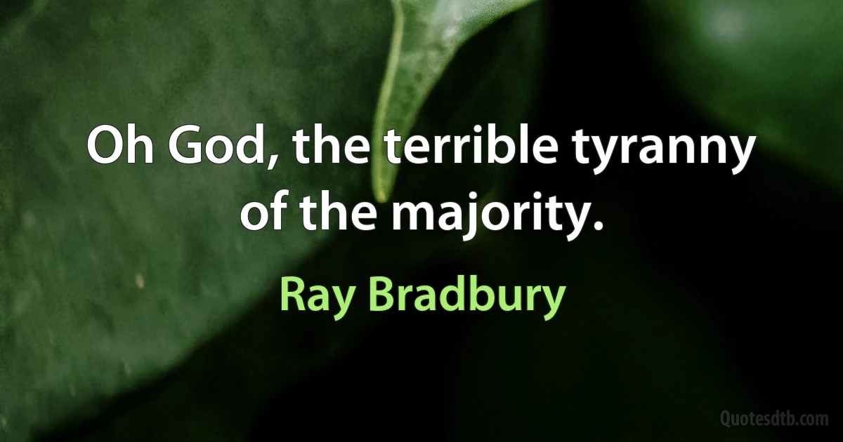 Oh God, the terrible tyranny of the majority. (Ray Bradbury)