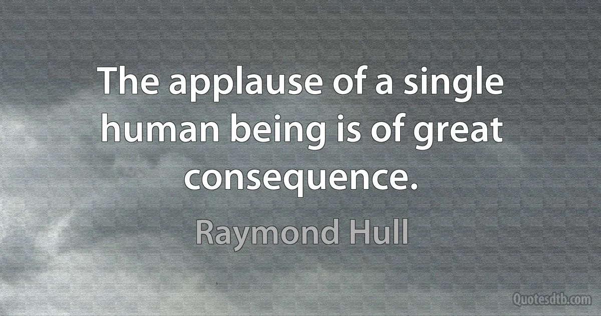 The applause of a single human being is of great consequence. (Raymond Hull)