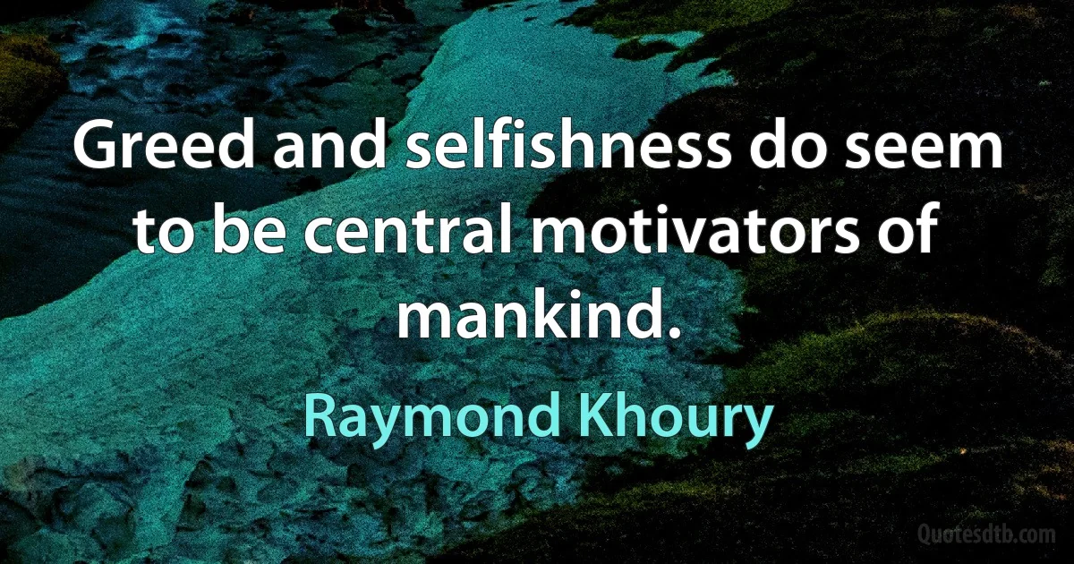 Greed and selfishness do seem to be central motivators of mankind. (Raymond Khoury)