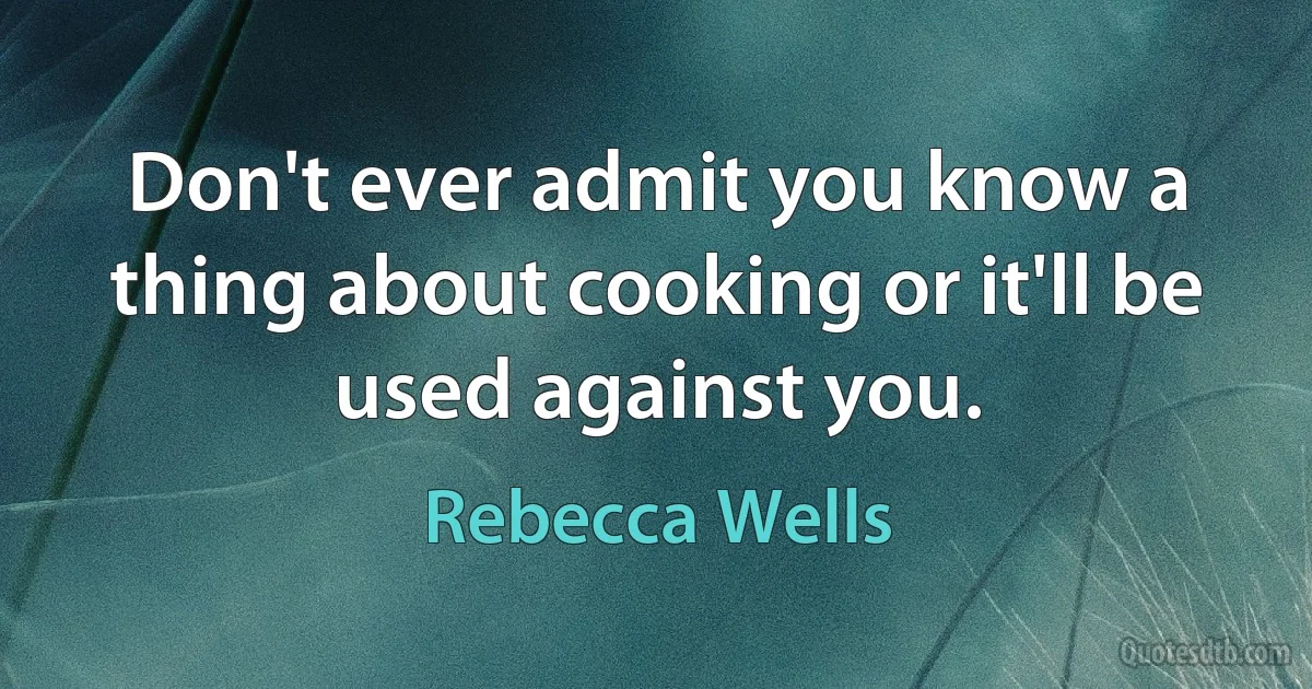 Don't ever admit you know a thing about cooking or it'll be used against you. (Rebecca Wells)