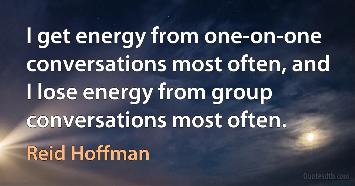 I get energy from one-on-one conversations most often, and I lose energy from group conversations most often. (Reid Hoffman)