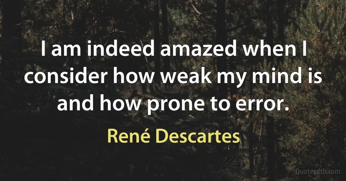 I am indeed amazed when I consider how weak my mind is and how prone to error. (René Descartes)