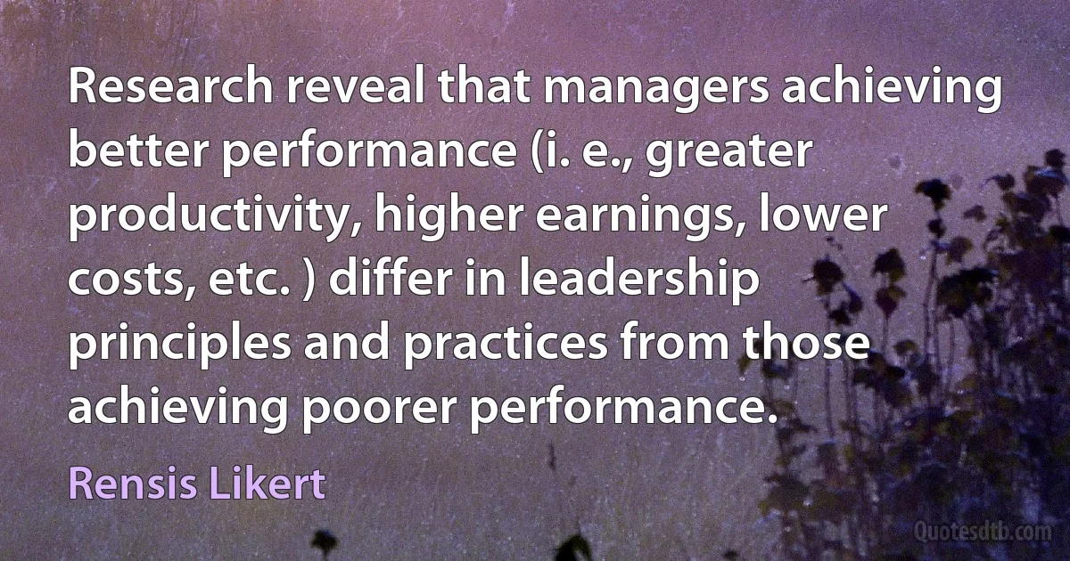 Research reveal that managers achieving better performance (i. e., greater productivity, higher earnings, lower costs, etc. ) differ in leadership principles and practices from those achieving poorer performance. (Rensis Likert)