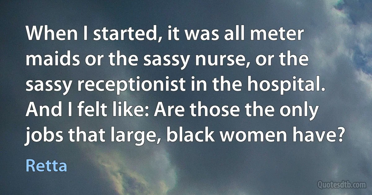 When I started, it was all meter maids or the sassy nurse, or the sassy receptionist in the hospital. And I felt like: Are those the only jobs that large, black women have? (Retta)