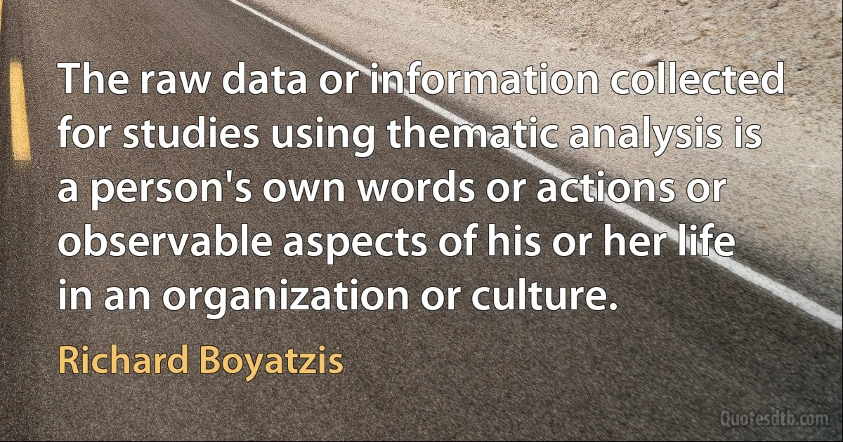 The raw data or information collected for studies using thematic analysis is a person's own words or actions or observable aspects of his or her life in an organization or culture. (Richard Boyatzis)