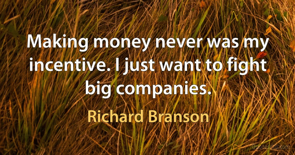 Making money never was my incentive. I just want to fight big companies. (Richard Branson)