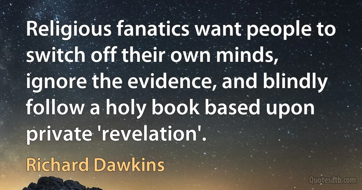 Religious fanatics want people to switch off their own minds, ignore the evidence, and blindly follow a holy book based upon private 'revelation'. (Richard Dawkins)