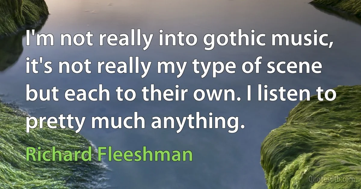 I'm not really into gothic music, it's not really my type of scene but each to their own. I listen to pretty much anything. (Richard Fleeshman)