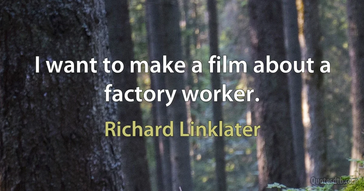 I want to make a film about a factory worker. (Richard Linklater)