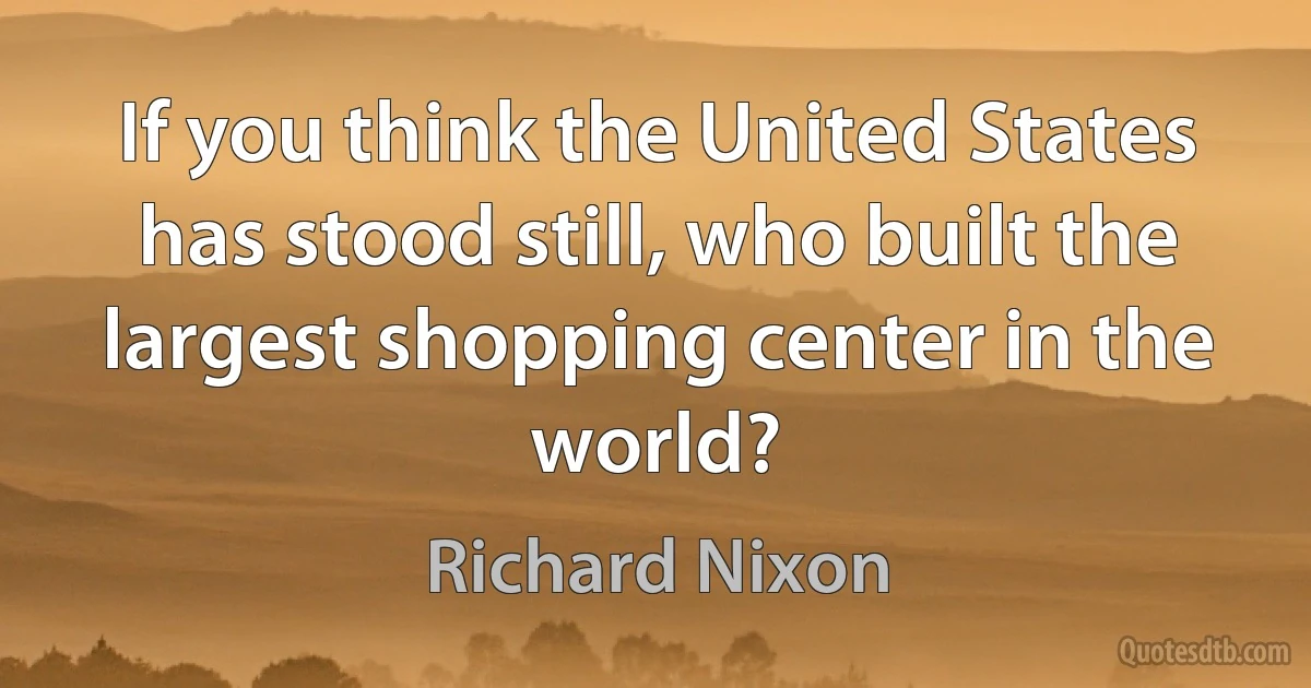 If you think the United States has stood still, who built the largest shopping center in the world? (Richard Nixon)