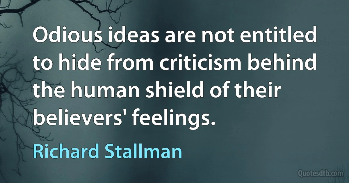 Odious ideas are not entitled to hide from criticism behind the human shield of their believers' feelings. (Richard Stallman)