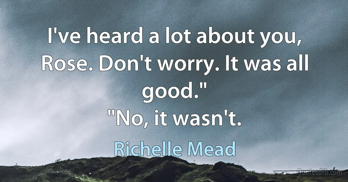 I've heard a lot about you, Rose. Don't worry. It was all good."
"No, it wasn't. (Richelle Mead)