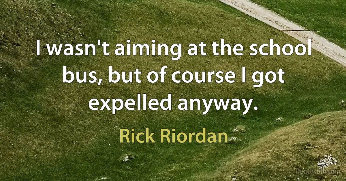 I wasn't aiming at the school bus, but of course I got expelled anyway. (Rick Riordan)