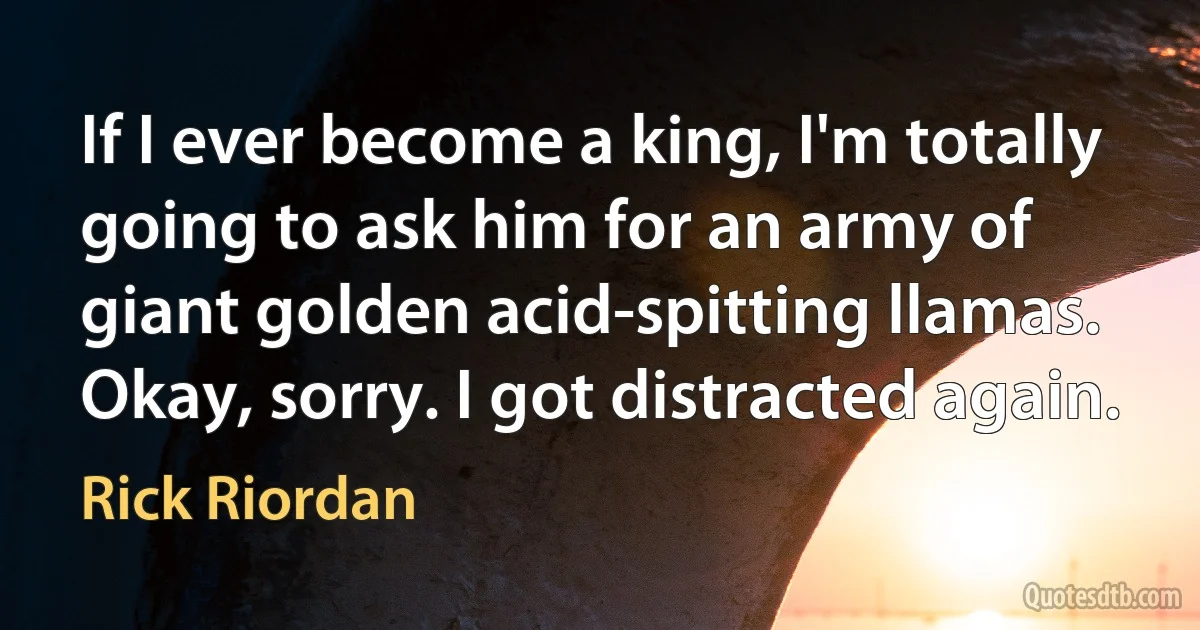 If I ever become a king, I'm totally going to ask him for an army of giant golden acid-spitting llamas. Okay, sorry. I got distracted again. (Rick Riordan)