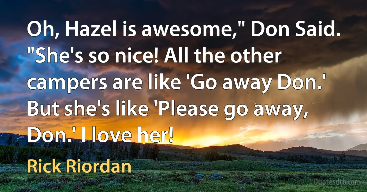 Oh, Hazel is awesome," Don Said. "She's so nice! All the other campers are like 'Go away Don.' But she's like 'Please go away, Don.' I love her! (Rick Riordan)