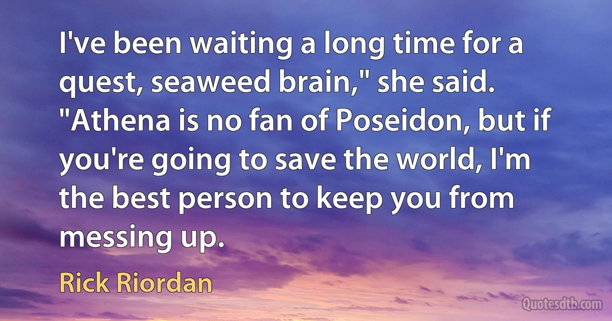 I've been waiting a long time for a quest, seaweed brain," she said. "Athena is no fan of Poseidon, but if you're going to save the world, I'm the best person to keep you from messing up. (Rick Riordan)