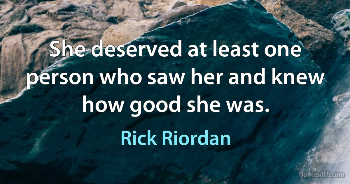 She deserved at least one person who saw her and knew how good she was. (Rick Riordan)