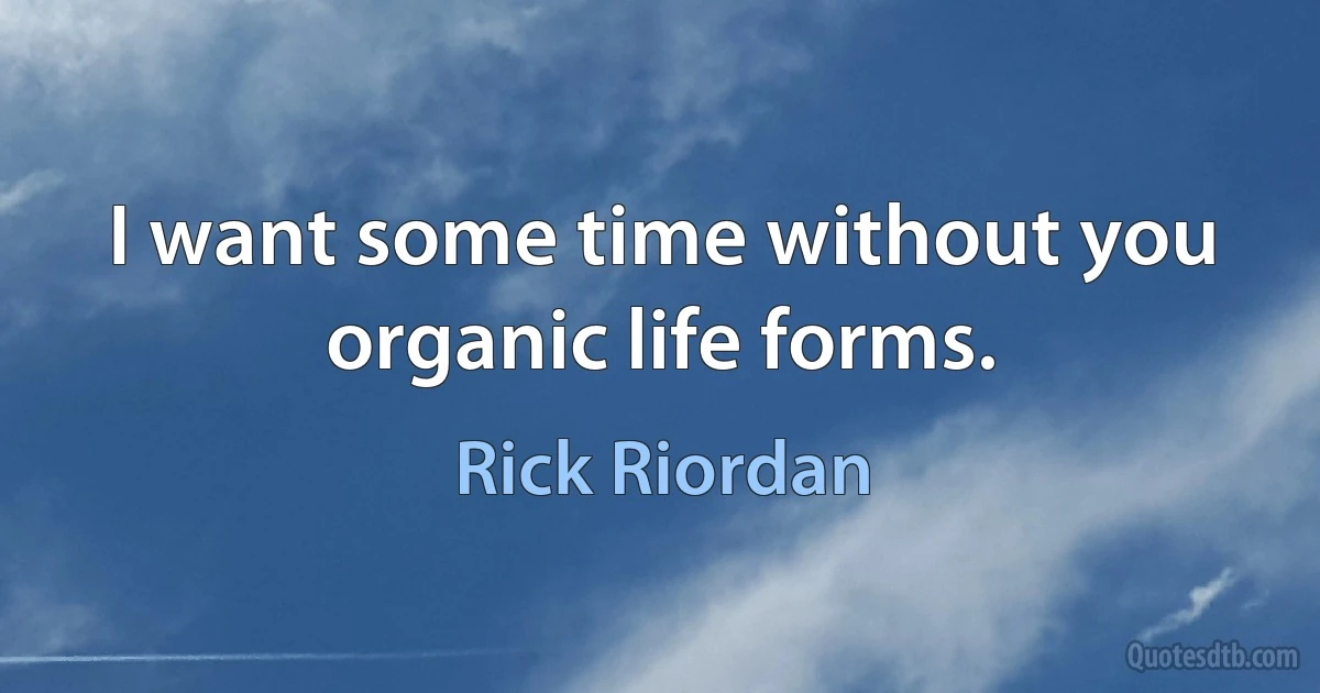 I want some time without you organic life forms. (Rick Riordan)