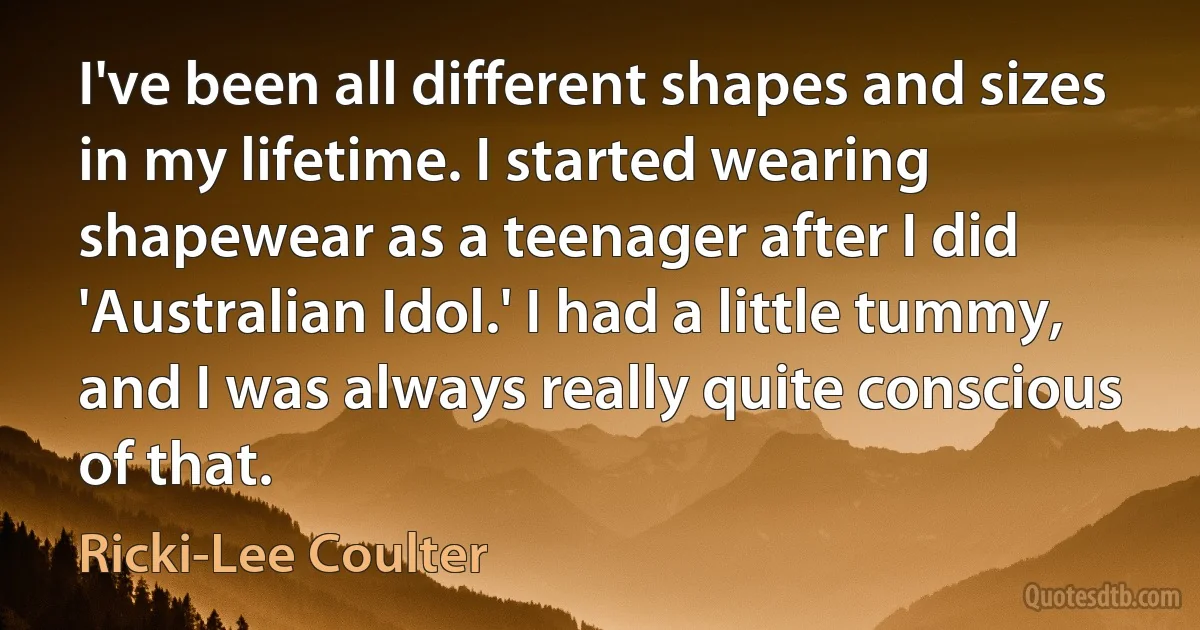 I've been all different shapes and sizes in my lifetime. I started wearing shapewear as a teenager after I did 'Australian Idol.' I had a little tummy, and I was always really quite conscious of that. (Ricki-Lee Coulter)