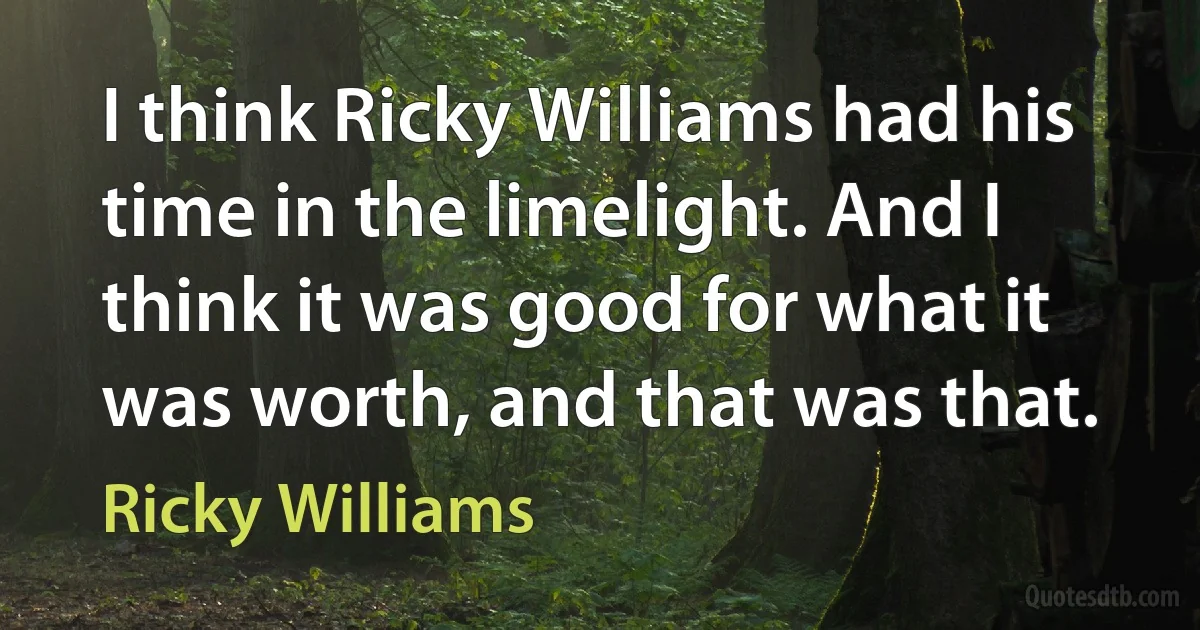 I think Ricky Williams had his time in the limelight. And I think it was good for what it was worth, and that was that. (Ricky Williams)