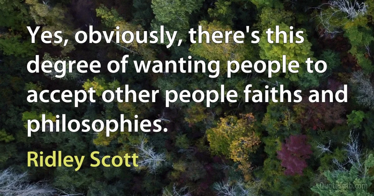 Yes, obviously, there's this degree of wanting people to accept other people faiths and philosophies. (Ridley Scott)