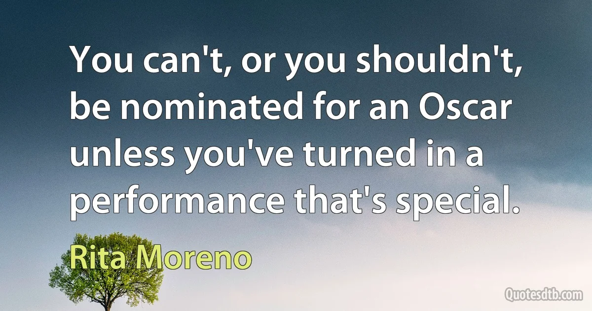 You can't, or you shouldn't, be nominated for an Oscar unless you've turned in a performance that's special. (Rita Moreno)