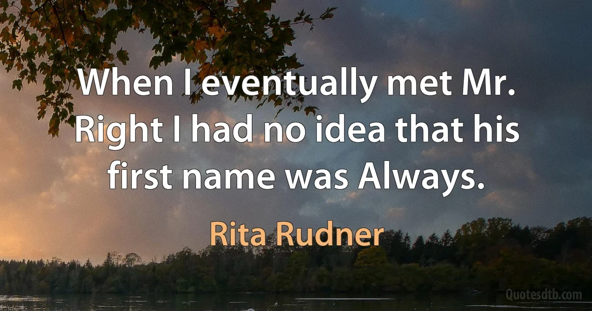 When I eventually met Mr. Right I had no idea that his first name was Always. (Rita Rudner)